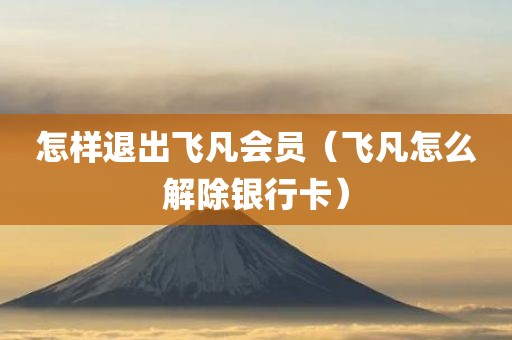 怎样退出飞凡会员（飞凡怎么解除银行卡）