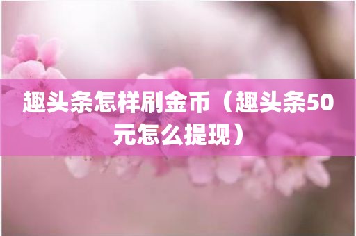 趣头条怎样刷金币（趣头条50元怎么提现）