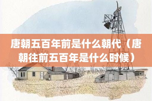 唐朝五百年前是什么朝代（唐朝往前五百年是什么时候）