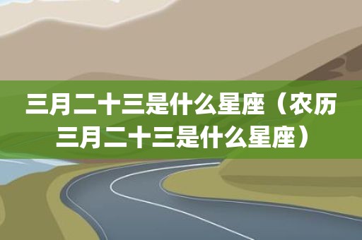 三月二十三是什么星座（农历三月二十三是什么星座）
