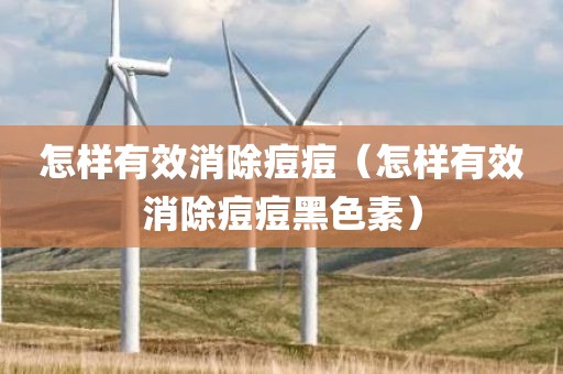 怎样有效消除痘痘（怎样有效消除痘痘黑色素）
