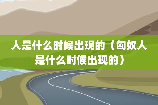 人是什么时候出现的（匈奴人是什么时候出现的）