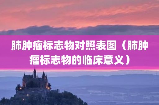 肺肿瘤标志物对照表图（肺肿瘤标志物的临床意义）