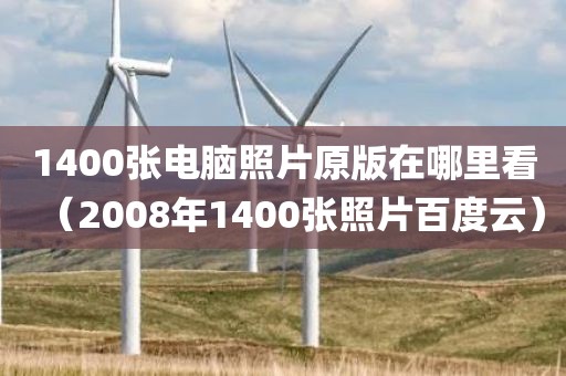 1400张电脑照片原版在哪里看（2008年1400张照片百度云）
