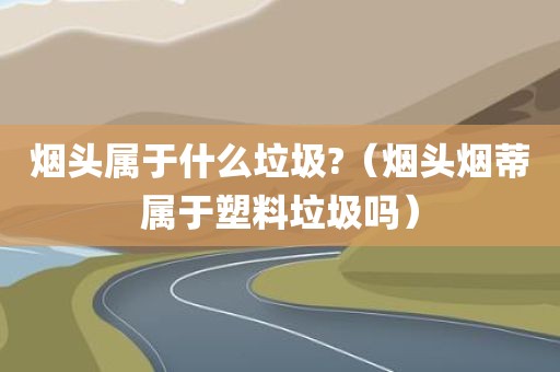 烟头属于什么垃圾?（烟头烟蒂属于塑料垃圾吗）