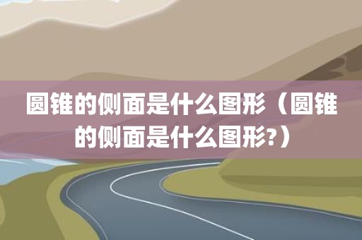 圆锥的侧面是什么图形（圆锥的侧面是什么图形?）