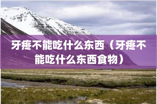 牙疼不能吃什么东西（牙疼不能吃什么东西食物）