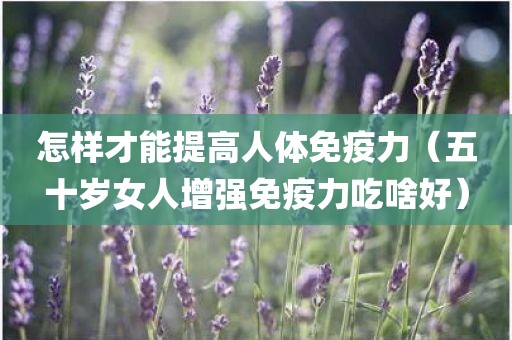 怎样才能提高人体免疫力（五十岁女人增强免疫力吃啥好）