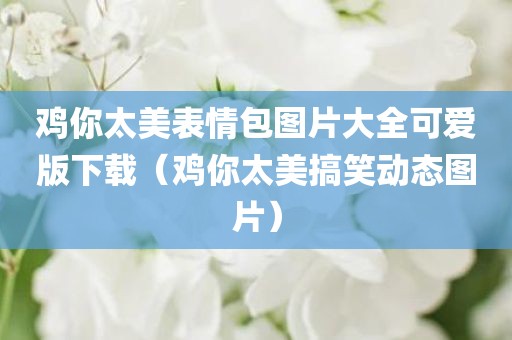 鸡你太美表情包图片大全可爱版下载（鸡你太美搞笑动态图片）