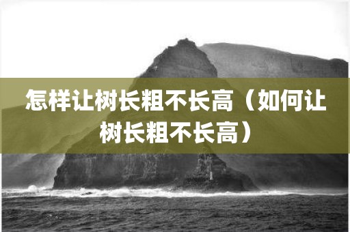 怎样让树长粗不长高（如何让树长粗不长高）