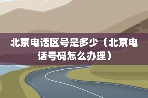 北京电话区号是多少（北京电话号码怎么办理）