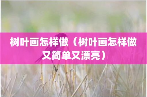 树叶画怎样做（树叶画怎样做又简单又漂亮）