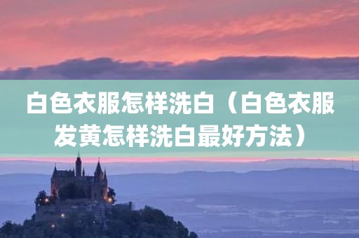 白色衣服怎样洗白（白色衣服发黄怎样洗白最好方法）