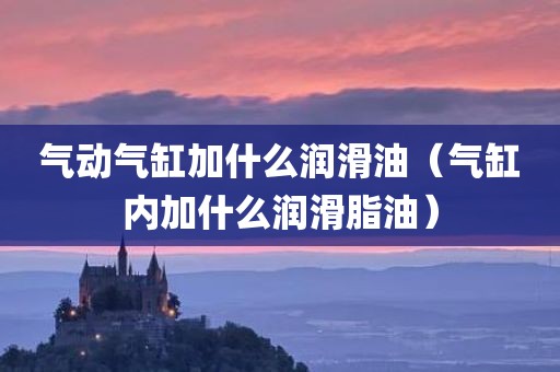气动气缸加什么润滑油（气缸内加什么润滑脂油）