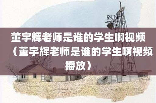 董宇辉老师是谁的学生啊视频（董宇辉老师是谁的学生啊视频播放）