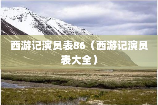 西游记演员表86(西游记演员表大全) 西游记演员表86(西游记演员表大全)