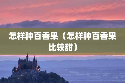 怎样种百香果（怎样种百香果比较甜）