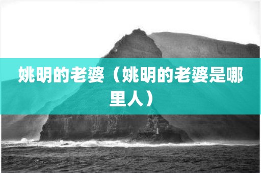姚明的老婆(姚明的老婆是哪里人)