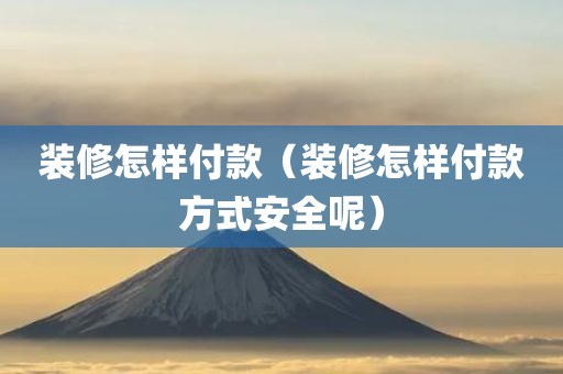 装修怎样付款(装修怎样付款方式安全呢)
