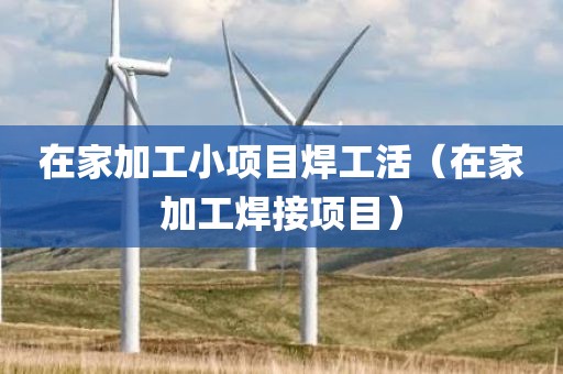 在家加工小项目焊工活（在家加工焊接项目）