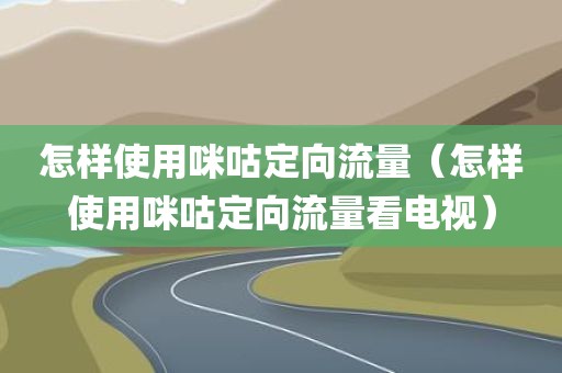 怎样使用咪咕定向流量（怎样使用咪咕定向流量看电视）