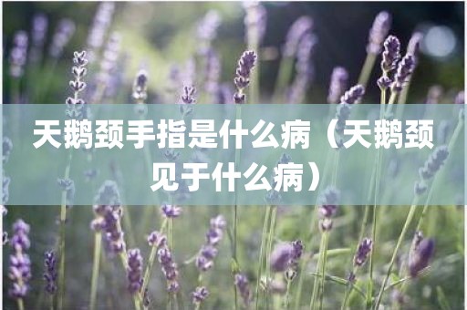 天鹅颈手指是什么病（天鹅颈见于什么病）