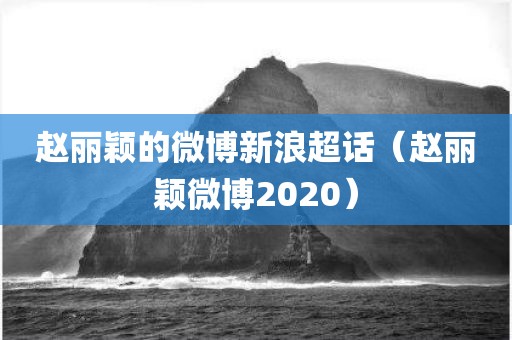 赵丽颖的微博新浪超话（赵丽颖微博2020）