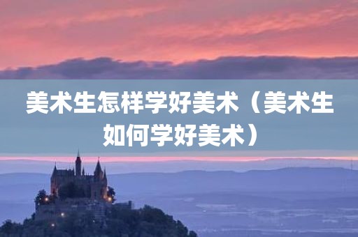 美术生怎样学好美术（美术生如何学好美术）