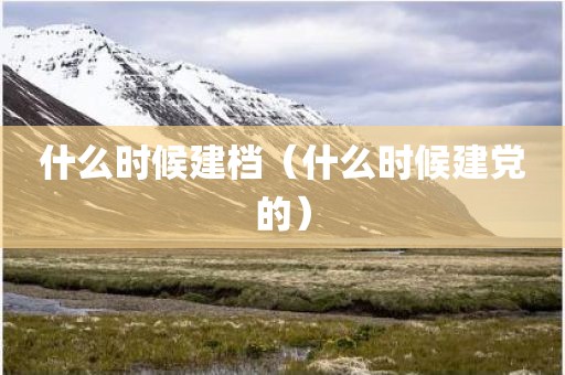 什么时候建档（什么时候建党的）
