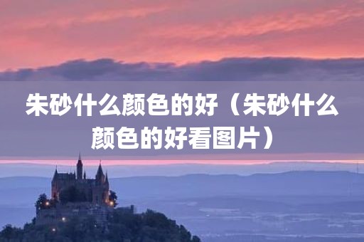 朱砂什么颜色的好（朱砂什么颜色的好看图片）