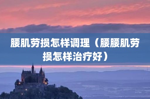 腰肌劳损怎样调理（腰腰肌劳损怎样治疗好）