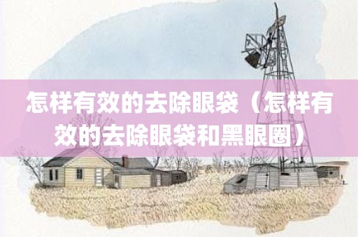 怎样有效的去除眼袋（怎样有效的去除眼袋和黑眼圈）