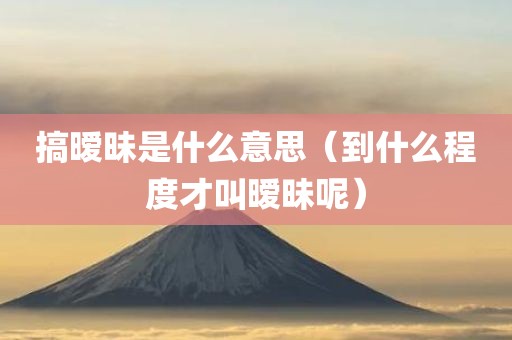 搞暧昧是什么意思（到什么程度才叫暧昧呢）