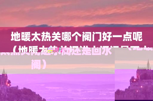 地暖太热关哪个阀门好一点呢（地暖太热关闭进水阀还是回水阀）