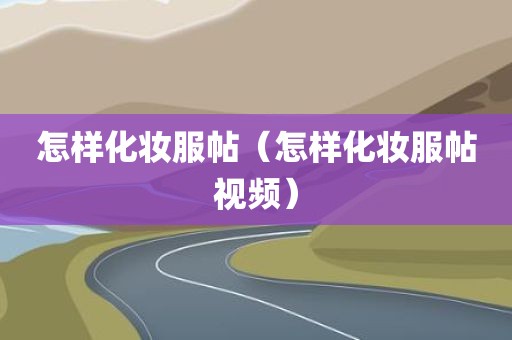怎样化妆服帖（怎样化妆服帖视频）