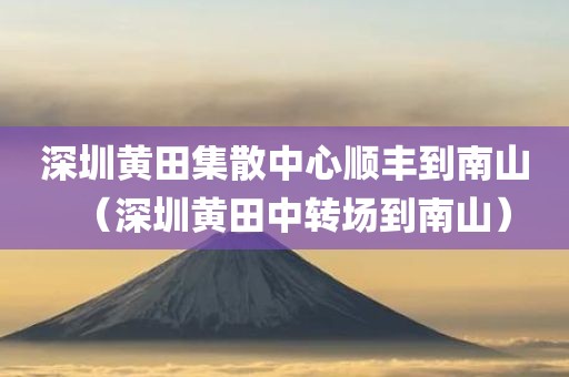 深圳黄田集散中心顺丰到南山（深圳黄田中转场到南山）