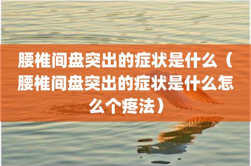 腰椎间盘突出的症状是什么（腰椎间盘突出的症状是什么怎么个疼法）