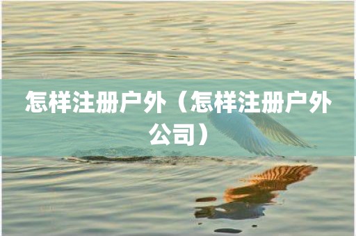 怎样注册户外（怎样注册户外公司）