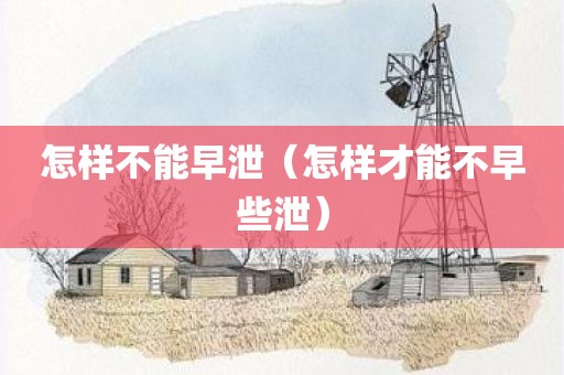 怎样不能早泄（怎样才能不早些泄）