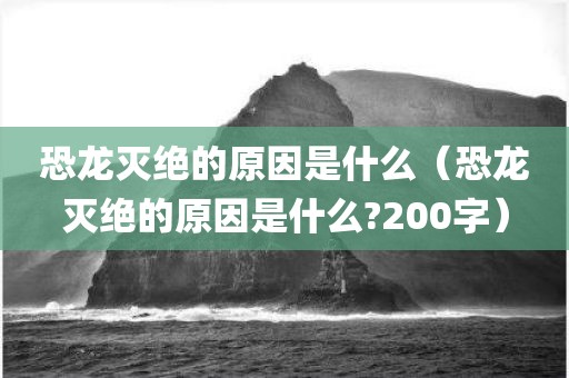 恐龙灭绝的原因是什么(恐龙灭绝的原因是什么?200字)