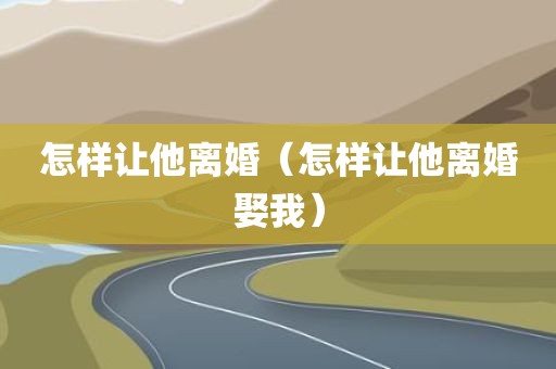 怎样让他离婚（怎样让他离婚娶我）
