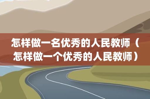 怎样做一名优秀的人民教师（怎样做一个优秀的人民教师）