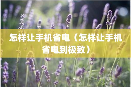 怎样让手机省电（怎样让手机省电到极致）
