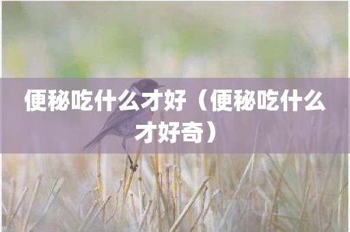 便秘吃什么才好（便秘吃什么才好奇）