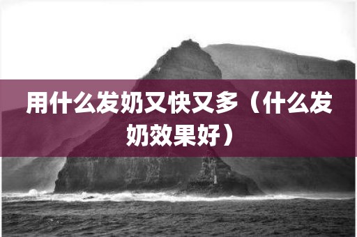 用什么发奶又快又多（什么发奶效果好）