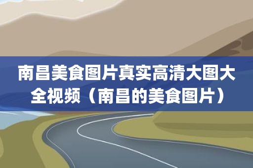 南昌美食图片真实高清大图大全视频（南昌的美食图片）