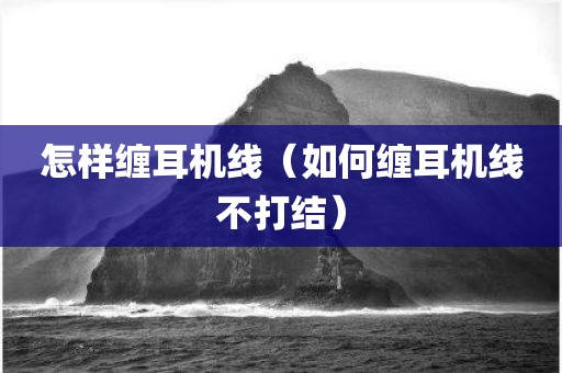 怎样缠耳机线（如何缠耳机线不打结）