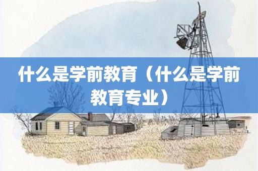 什么是学前教育（什么是学前教育专业）