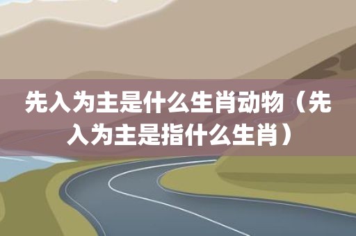 先入为主是什么生肖动物（先入为主是指什么生肖）