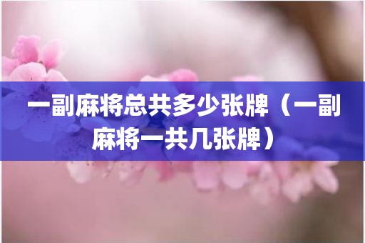 一副麻将总共多少张牌（一副麻将一共几张牌）